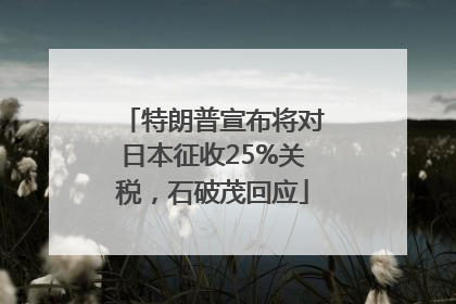 特朗普宣布将对日本征收25%关税，石破茂回应