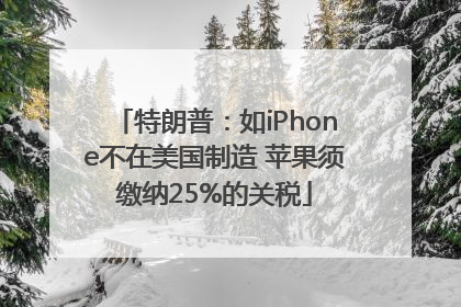 特朗普：如iPhone不在美国制造 苹果须缴纳25%的关税