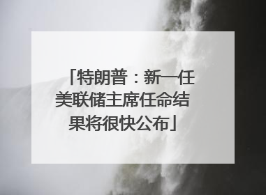 特朗普：新一任美联储主席任命结果将很快公布