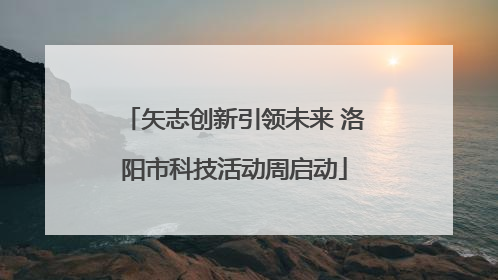 矢志创新引领未来 洛阳市科技活动周启动