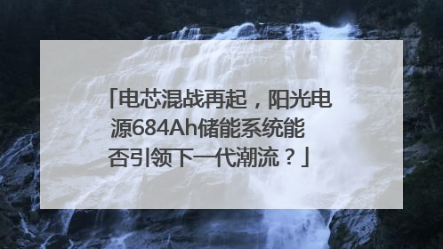 电芯混战再起，阳光电源684Ah储能系统能否引领下一代潮流？