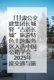 甘肃公交建集团长城驿“古道长城”旅游特色主题服务区入选中国公路学会“2025年度交通与旅游融合创新项目”