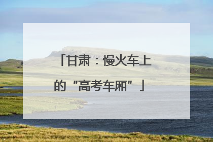 甘肃：慢火车上的“高考车厢”