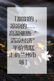 甜甜的，凉凉的……高温催热“清凉经济” 平价雪糕走俏兰州市场
