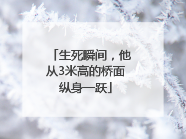 生死瞬间，他从3米高的桥面纵身一跃