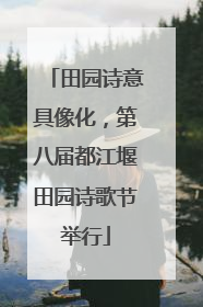 田园诗意具像化，第八届都江堰田园诗歌节举行