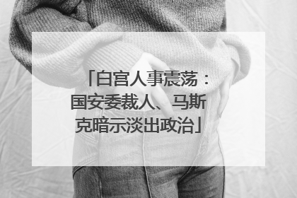 白宫人事震荡：国安委裁人、马斯克暗示淡出政治