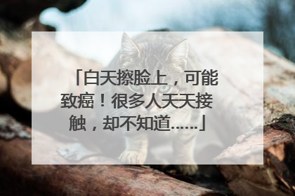 白天擦脸上，可能致癌！很多人天天接触，却不知道……