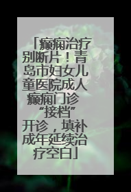 癫痫治疗别断片！青岛市妇女儿童医院成人癫痫门诊 “接档” 开诊，填补成年延续治疗空白