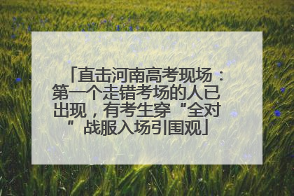 直击河南高考现场：第一个走错考场的人已出现，有考生穿“全对”战服入场引围观