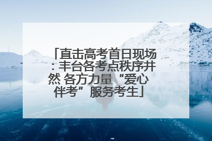 直击高考首日现场：丰台各考点秩序井然 各方力量“爱心伴考”服务考生