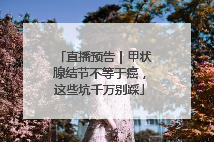 直播预告｜甲状腺结节不等于癌，这些坑千万别踩
