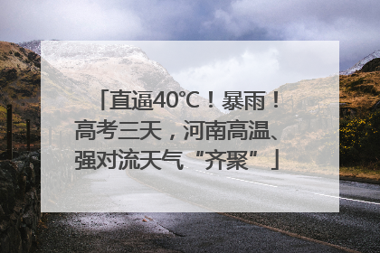 直逼40℃！暴雨！高考三天，河南高温、强对流天气“齐聚”