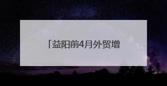 益阳前4月外贸增速位列全省前茅