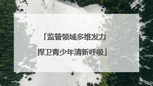 监管领域多维发力 捍卫青少年清新呼吸
