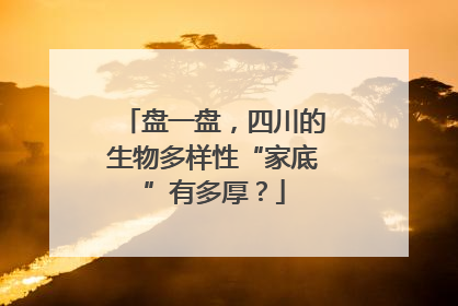 盘一盘，四川的生物多样性“家底”有多厚？