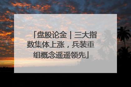 盘股论金｜三大指数集体上涨，兵装重组概念遥遥领先