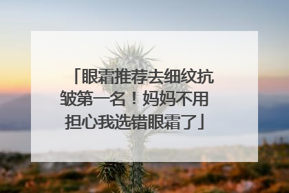 眼霜推荐去细纹抗皱第一名！妈妈不用担心我选错眼霜了