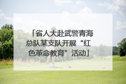 省人大赴武警青海总队某支队开展“红色革命教育”活动