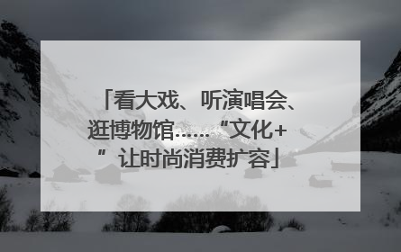 看大戏、听演唱会、逛博物馆……“文化+”让时尚消费扩容