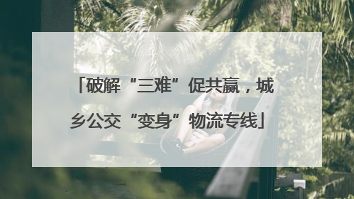 破解“三难”促共赢，城乡公交“变身”物流专线