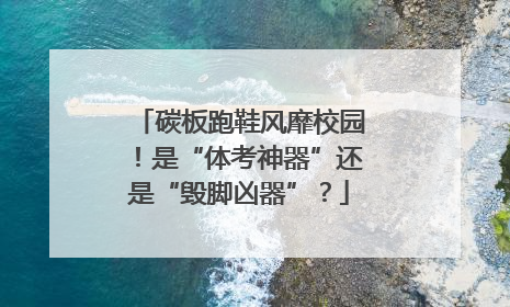 碳板跑鞋风靡校园！是“体考神器”还是“毁脚凶器”？