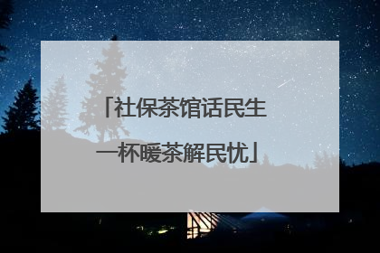 社保茶馆话民生 一杯暖茶解民忧