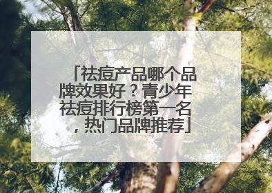 祛痘产品哪个品牌效果好？青少年祛痘排行榜第一名，热门品牌推荐