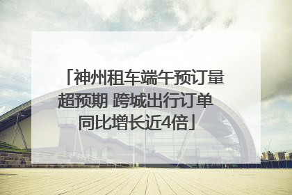 神州租车端午预订量超预期 跨城出行订单同比增长近4倍