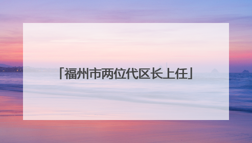 福州市两位代区长上任