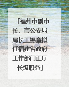 福州市副市长、市公安局局长王锡章拟任福建省政府工作部门正厅长级职务