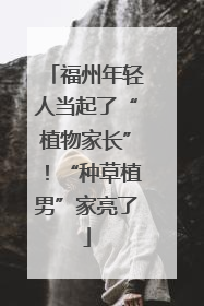 福州年轻人当起了“植物家长”！“种草植男”家亮了