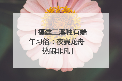 福建三溪独有端午习俗：夜赛龙舟 热闹非凡