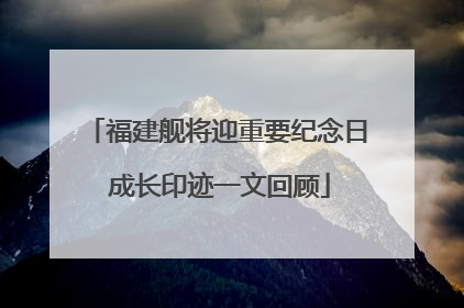 福建舰将迎重要纪念日 成长印迹一文回顾
