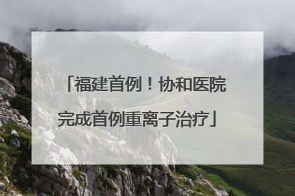 福建首例！协和医院完成首例重离子治疗