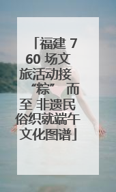 福建 760 场文旅活动接 “粽” 而至 非遗民俗织就端午文化图谱