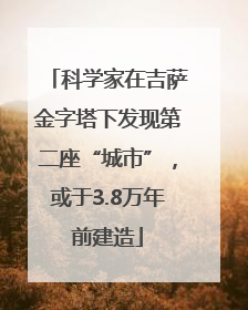 科学家在吉萨金字塔下发现第二座“城市”，或于3.8万年前建造