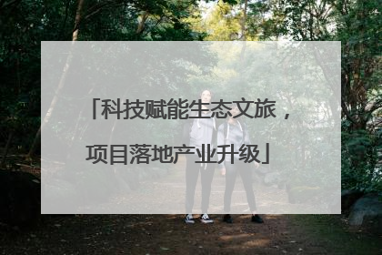 科技赋能生态文旅，项目落地产业升级