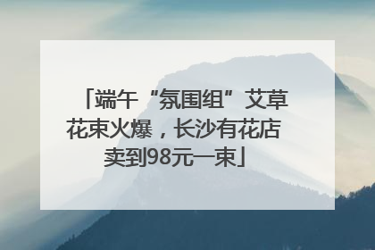 端午“氛围组”艾草花束火爆，长沙有花店卖到98元一束