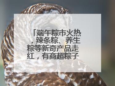 端午粽市火热，辣条粽、养生粽等新奇产品走红，有商超粽子单价低至1元