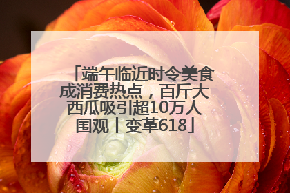端午临近时令美食成消费热点，百斤大西瓜吸引超10万人围观丨变革618