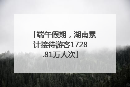 端午假期，湖南累计接待游客1728.81万人次