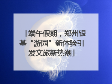 端午假期，郑州银基“游园”新体验引发文旅新热潮