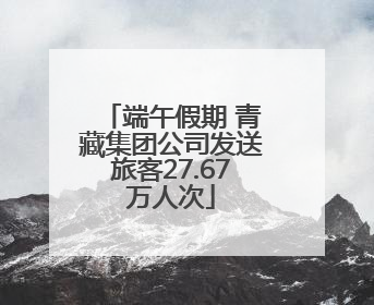 端午假期 青藏集团公司发送旅客27.67万人次