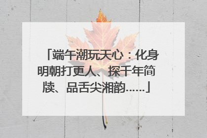 端午潮玩天心：化身明朝打更人、探千年简牍、品舌尖湘韵……