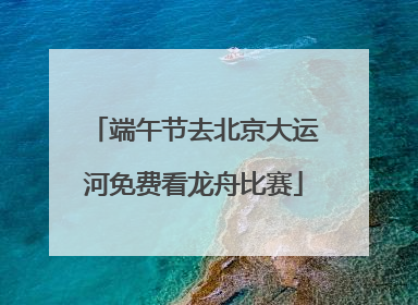 端午节去北京大运河免费看龙舟比赛