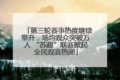 第三轮赛事热度继续攀升，场均观众突破万人 “苏超”联赛掀起全民观赛热潮