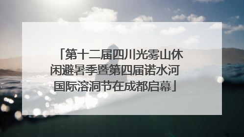 第十二届四川光雾山休闲避暑季暨第四届诺水河国际溶洞节在成都启幕