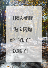 网友组团上淘宝闪购给“孔子”送粽子
