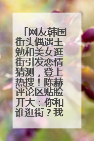 网友韩国街头偶遇王勉和美女逛街引发恋情猜测，登上热搜！陈赫评论区贴脸开大：你和谁逛街？我也想知道